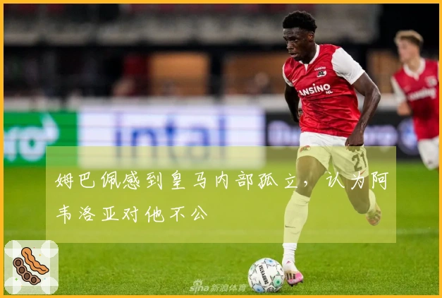 姆巴佩感到皇马内部孤立，认为阿韦洛亚对他不公