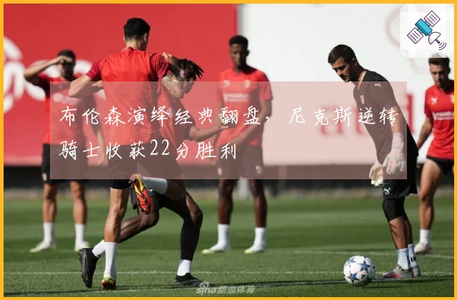布伦森演绎经典翻盘，尼克斯逆转骑士收获22分胜利