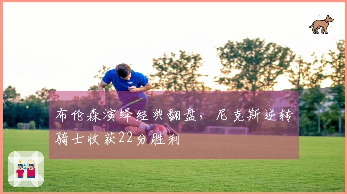 布伦森演绎经典翻盘，尼克斯逆转骑士收获22分胜利